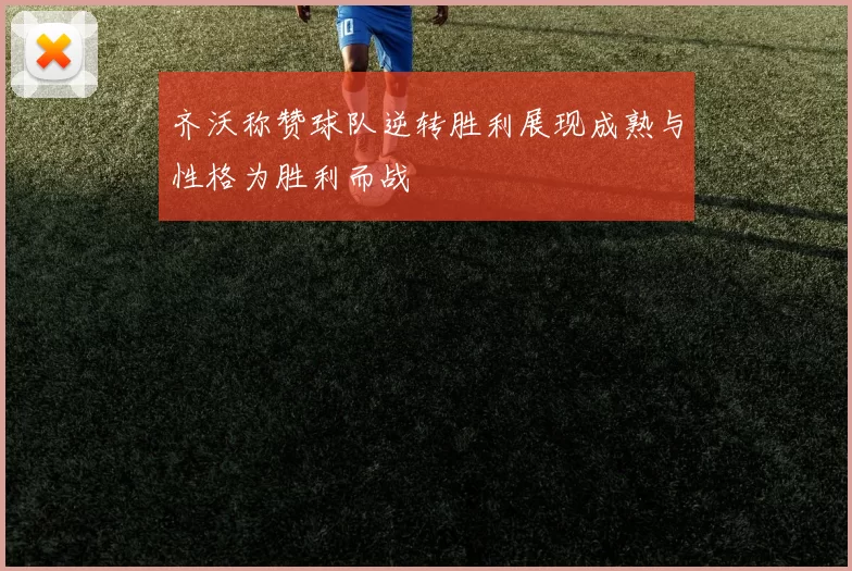 齐沃称赞球队逆转胜利展现成熟与性格为胜利而战