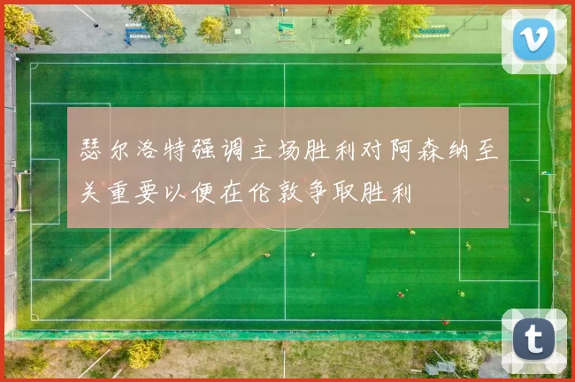 瑟尔洛特强调主场胜利对阿森纳至关重要以便在伦敦争取胜利