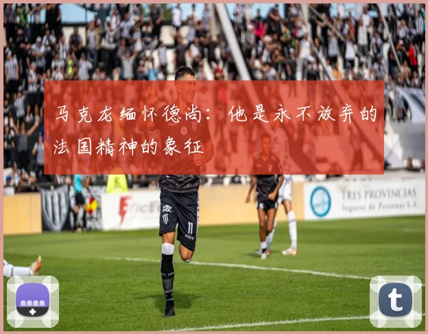 马克龙缅怀德尚：他是永不放弃的法国精神的象征