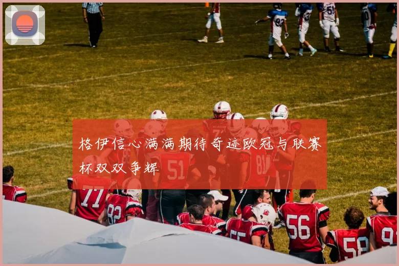 格伊信心满满期待奇迹欧冠与联赛杯双双争辉
