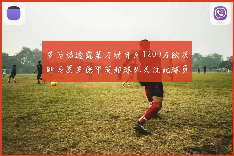 罗马诺透露莱万特可用1200万欧买断马图罗德甲英超球队关注此球员