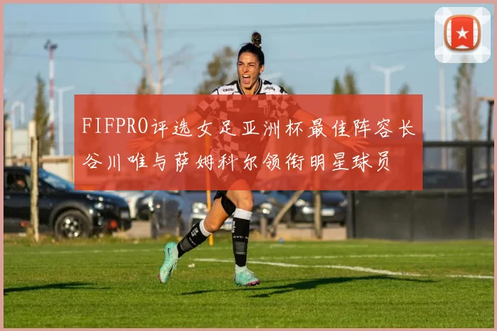 FIFPRO评选女足亚洲杯最佳阵容长谷川唯与萨姆科尔领衔明星球员
