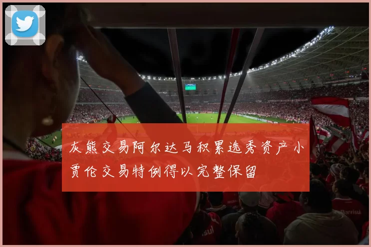 灰熊交易阿尔达马积累选秀资产小贾伦交易特例得以完整保留