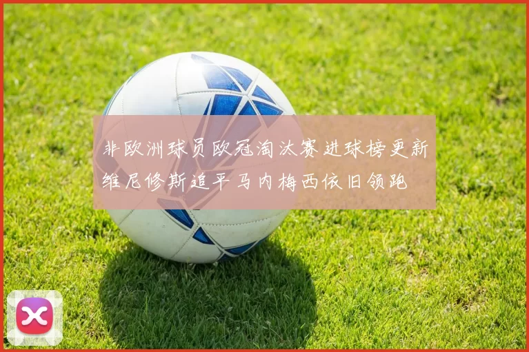 非欧洲球员欧冠淘汰赛进球榜更新维尼修斯追平马内梅西依旧领跑