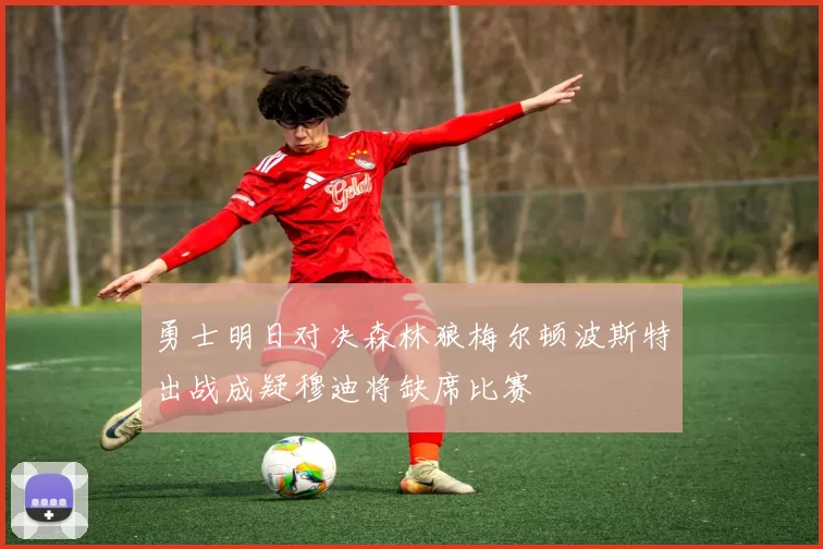 勇士明日对决森林狼梅尔顿波斯特出战成疑穆迪将缺席比赛
