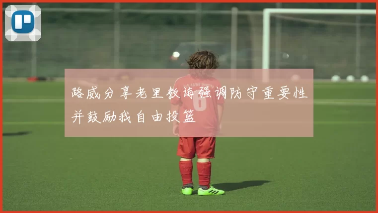路威分享老里教诲强调防守重要性并鼓励我自由投篮