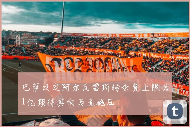 巴萨设定阿尔瓦雷斯转会费上限为1亿期待其向马竞施压