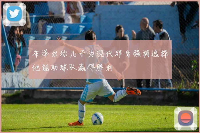 布泽尔称儿子为现代邓肯强调选择他能助球队赢得胜利