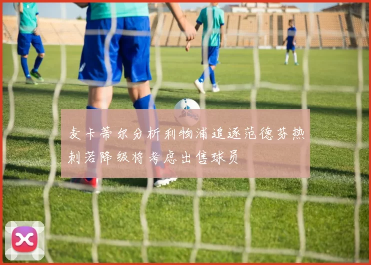 麦卡蒂尔分析利物浦追逐范德芬热刺若降级将考虑出售球员