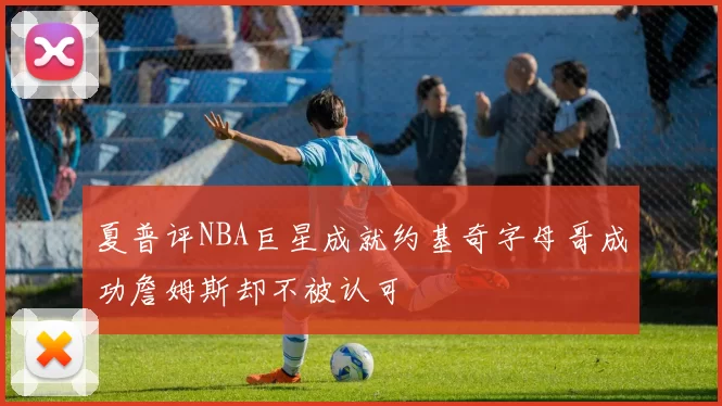 夏普评NBA巨星成就约基奇字母哥成功詹姆斯却不被认可