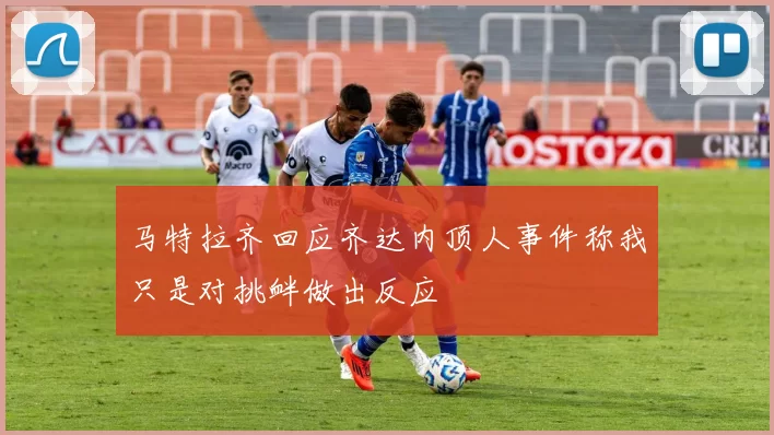 马特拉齐回应齐达内顶人事件称我只是对挑衅做出反应