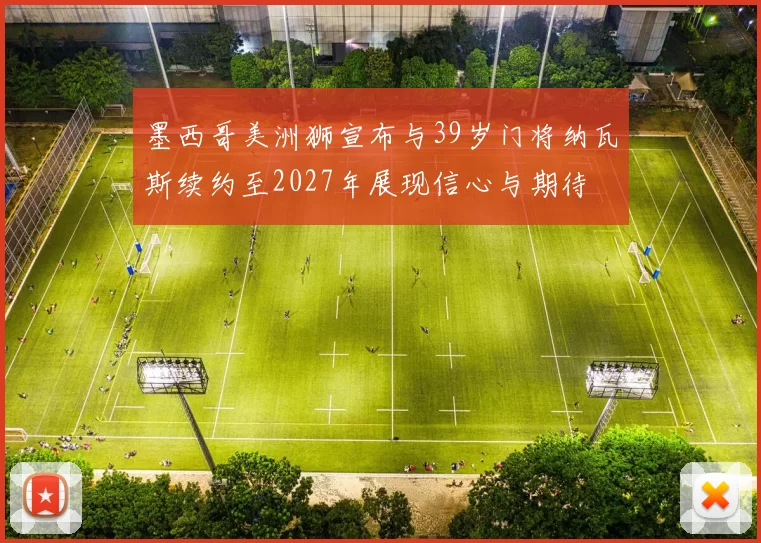 墨西哥美洲狮宣布与39岁门将纳瓦斯续约至2027年展现信心与期待