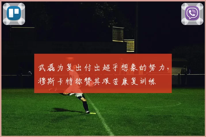 武磊为复出付出超乎想象的努力，穆斯卡特称赞其艰苦康复训练