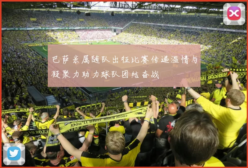 巴萨亲属随队出征比赛传递温情与凝聚力助力球队团结奋战