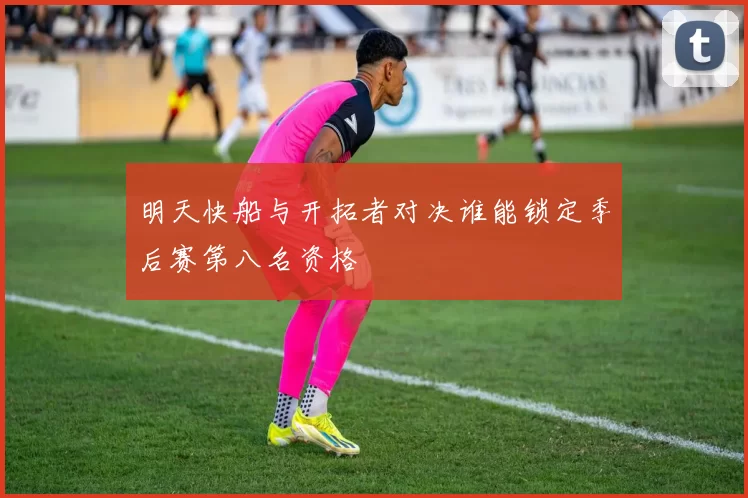 明天快船与开拓者对决谁能锁定季后赛第八名资格