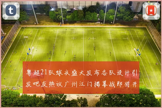 粤超21队球衣盛大发布各队设计引发吧友热议广州江门揭幕战即将开启