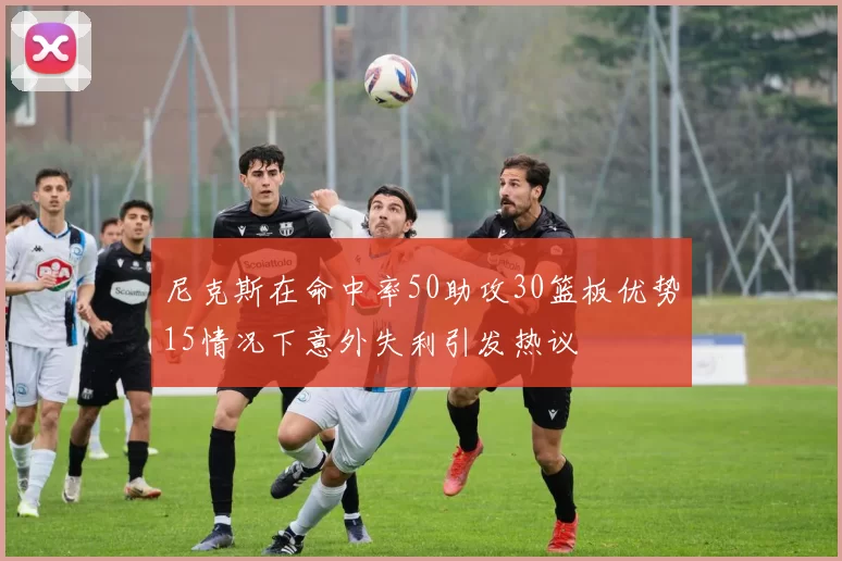 尼克斯在命中率50助攻30篮板优势15情况下意外失利引发热议