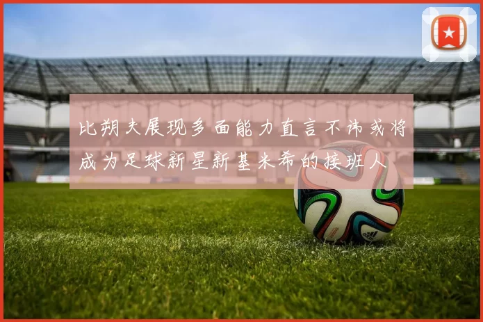 比朔夫展现多面能力直言不讳或将成为足球新星新基米希的接班人