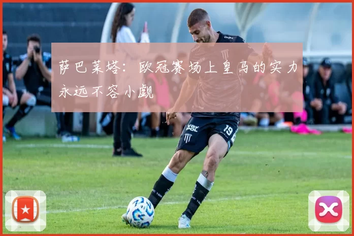 萨巴莱塔：欧冠赛场上皇马的实力永远不容小觑
