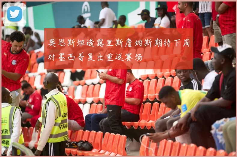 奥恩斯坦透露里斯詹姆斯期待下周对墨西哥复出重返赛场