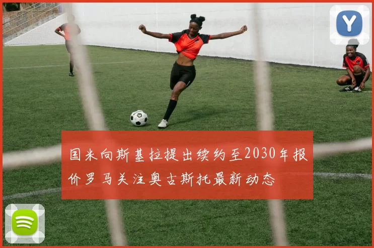 国米向斯基拉提出续约至2030年报价罗马关注奥古斯托最新动态