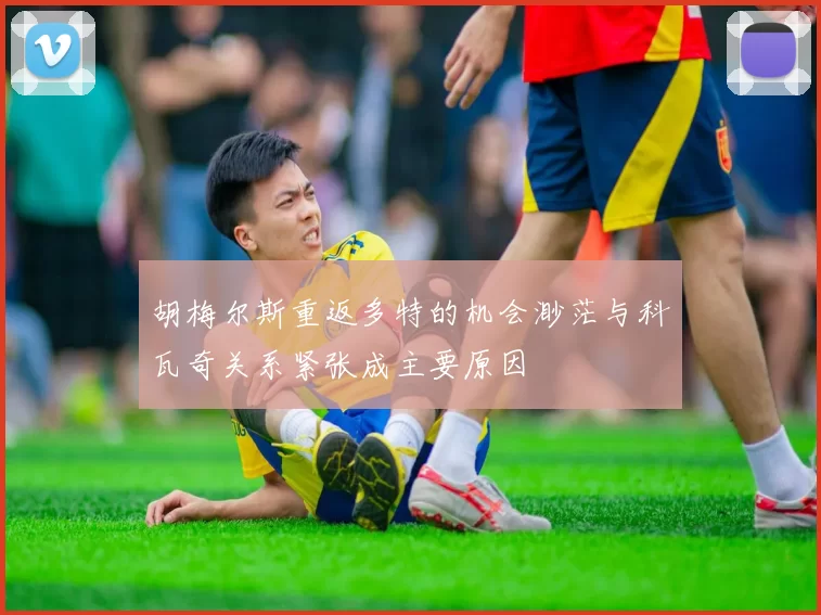 胡梅尔斯重返多特的机会渺茫与科瓦奇关系紧张成主要原因
