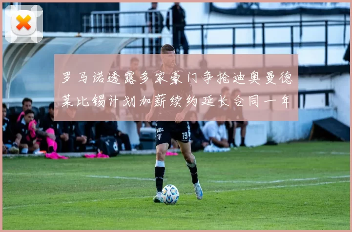 罗马诺透露多家豪门争抢迪奥曼德莱比锡计划加薪续约延长合同一年