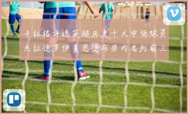 卡拉格评选英超历史十大中场球员杰拉德罗伊基恩德布劳内名列前三