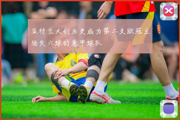 亚特兰大创历史成为第二支欧冠主场失六球的意甲球队